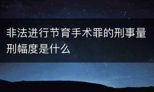 非法进行节育手术罪的刑事量刑幅度是什么