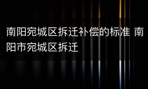 南阳宛城区拆迁补偿的标准 南阳市宛城区拆迁