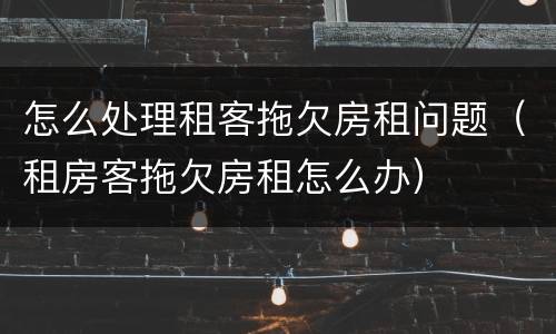 怎么处理租客拖欠房租问题（租房客拖欠房租怎么办）