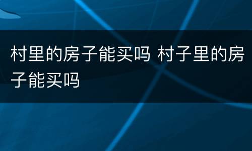 村里的房子能买吗 村子里的房子能买吗