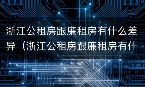 浙江公租房跟廉租房有什么差异（浙江公租房跟廉租房有什么差异嘛）