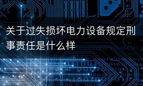 关于过失损坏电力设备规定刑事责任是什么样