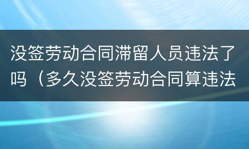 没签劳动合同滞留人员违法了吗（多久没签劳动合同算违法）