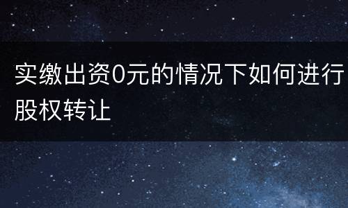 实缴出资0元的情况下如何进行股权转让
