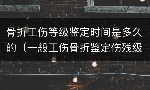骨折工伤等级鉴定时间是多久的（一般工伤骨折鉴定伤残级别的时间）