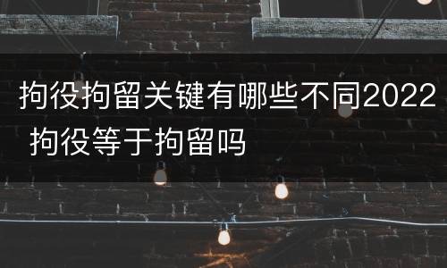 拘役拘留关键有哪些不同2022 拘役等于拘留吗