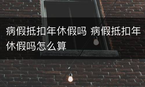 病假抵扣年休假吗 病假抵扣年休假吗怎么算
