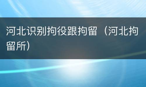 河北识别拘役跟拘留（河北拘留所）
