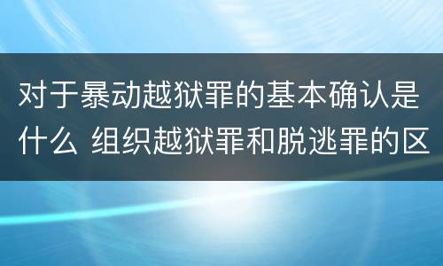 对于暴动越狱罪的基本确认是什么 组织越狱罪和脱逃罪的区别