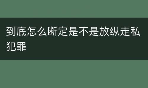 到底怎么断定是不是放纵走私犯罪