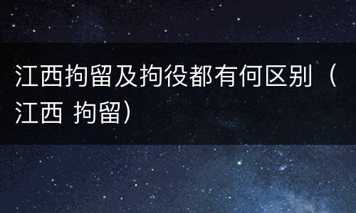 江西拘留及拘役都有何区别（江西 拘留）
