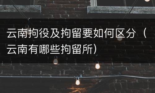 云南拘役及拘留要如何区分（云南有哪些拘留所）