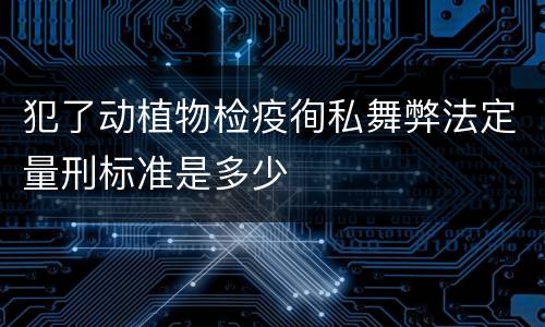 犯了动植物检疫徇私舞弊法定量刑标准是多少