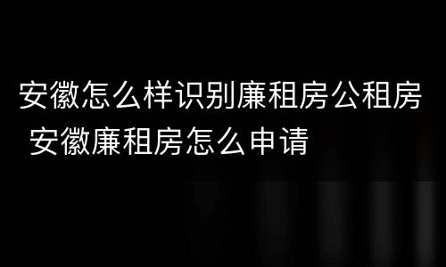 安徽怎么样识别廉租房公租房 安徽廉租房怎么申请
