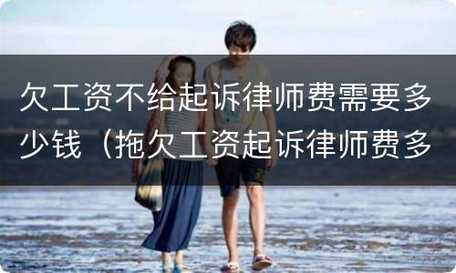 欠工资不给起诉律师费需要多少钱（拖欠工资起诉律师费多少钱）