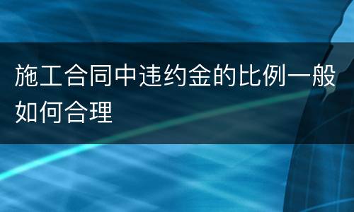 施工合同中违约金的比例一般如何合理