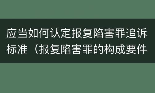 应当如何认定报复陷害罪追诉标准（报复陷害罪的构成要件）