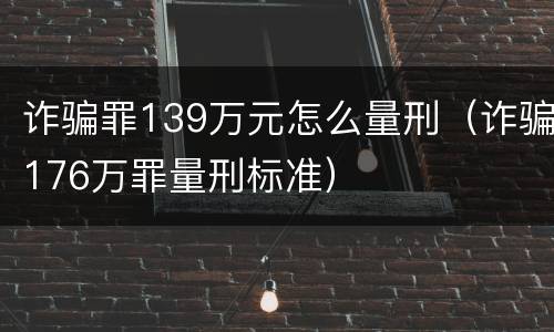 诈骗罪139万元怎么量刑（诈骗176万罪量刑标准）