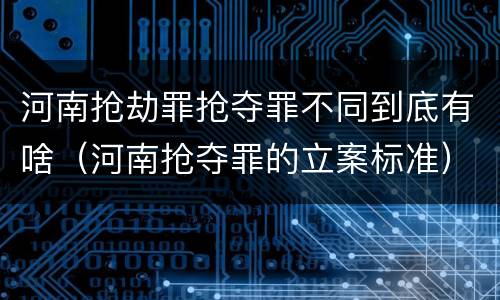 河南抢劫罪抢夺罪不同到底有啥（河南抢夺罪的立案标准）