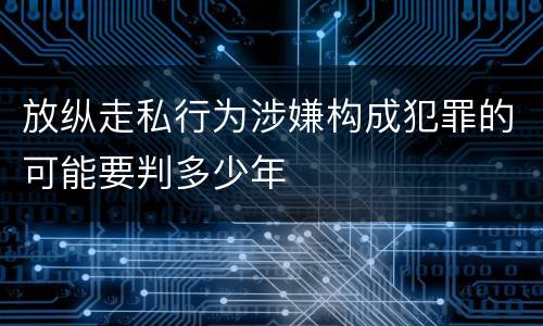 放纵走私行为涉嫌构成犯罪的可能要判多少年