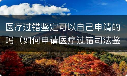 医疗过错鉴定可以自己申请的吗（如何申请医疗过错司法鉴定）