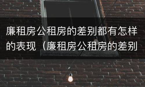 廉租房公租房的差别都有怎样的表现（廉租房公租房的差别都有怎样的表现和影响）