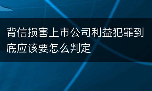 背信损害上市公司利益犯罪到底应该要怎么判定