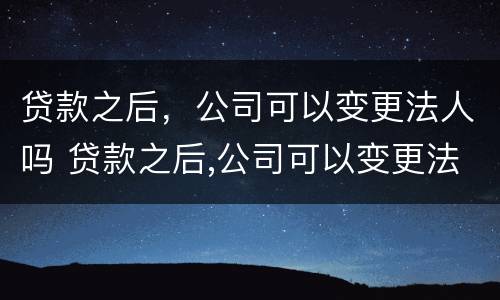 贷款之后，公司可以变更法人吗 贷款之后,公司可以变更法人吗