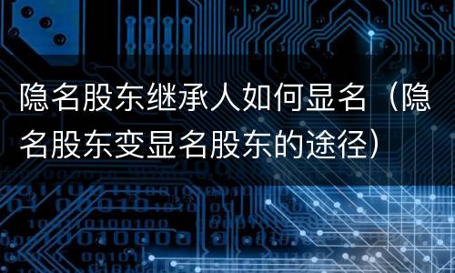 隐名股东继承人如何显名（隐名股东变显名股东的途径）
