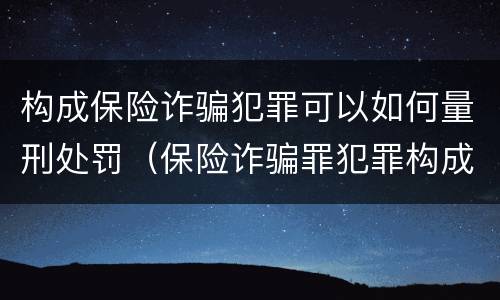 构成保险诈骗犯罪可以如何量刑处罚（保险诈骗罪犯罪构成）