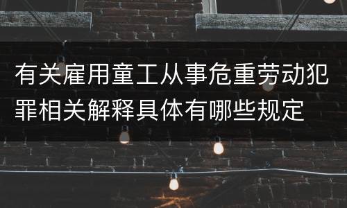 有关雇用童工从事危重劳动犯罪相关解释具体有哪些规定