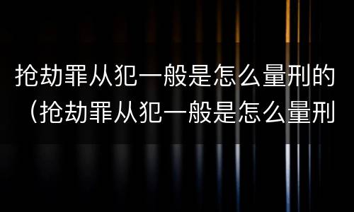 抢劫罪从犯一般是怎么量刑的（抢劫罪从犯一般是怎么量刑的呢）