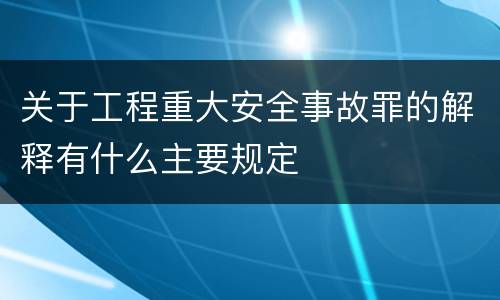 关于工程重大安全事故罪的解释有什么主要规定