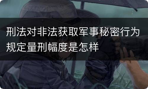 刑法对非法获取军事秘密行为规定量刑幅度是怎样