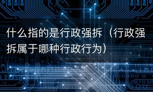 什么指的是行政强拆（行政强拆属于哪种行政行为）