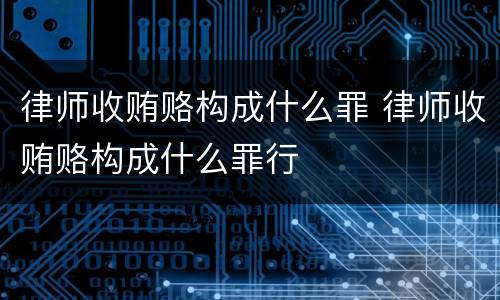 律师收贿赂构成什么罪 律师收贿赂构成什么罪行