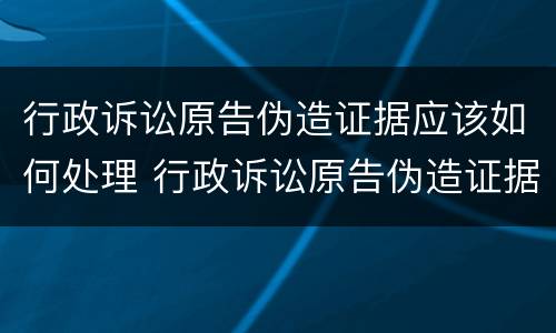 行政诉讼原告伪造证据应该如何处理 行政诉讼原告伪造证据应该如何处理呢