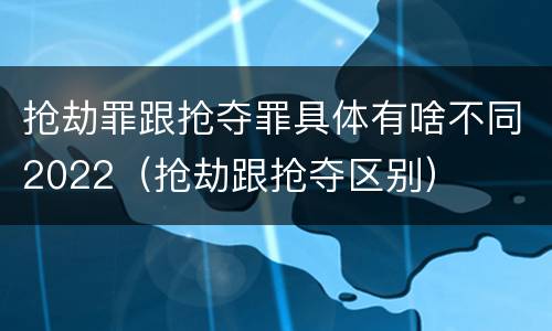 抢劫罪跟抢夺罪具体有啥不同2022（抢劫跟抢夺区别）