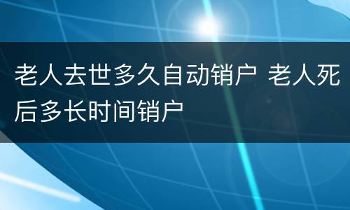 老人去世多久自动销户 老人死后多长时间销户