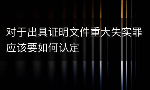 对于出具证明文件重大失实罪应该要如何认定