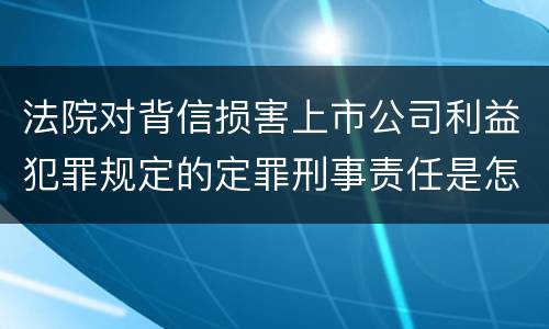 法院对背信损害上市公司利益犯罪规定的定罪刑事责任是怎样的