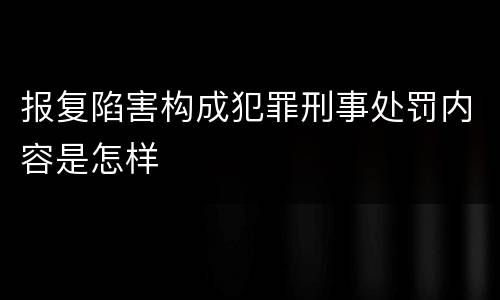 报复陷害构成犯罪刑事处罚内容是怎样