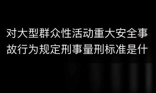 对大型群众性活动重大安全事故行为规定刑事量刑标准是什么样