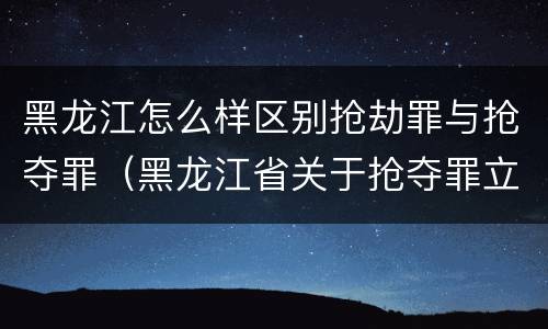 黑龙江怎么样区别抢劫罪与抢夺罪（黑龙江省关于抢夺罪立案标准）