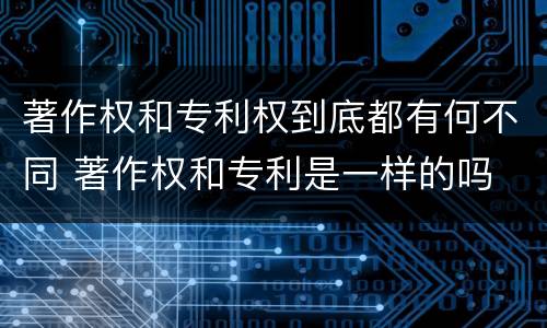 著作权和专利权到底都有何不同 著作权和专利是一样的吗