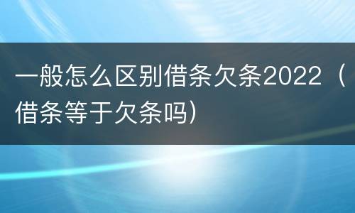 一般怎么区别借条欠条2022（借条等于欠条吗）