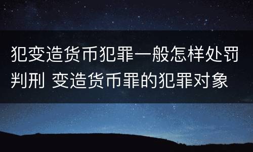 犯变造货币犯罪一般怎样处罚判刑 变造货币罪的犯罪对象
