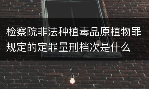检察院非法种植毒品原植物罪规定的定罪量刑档次是什么