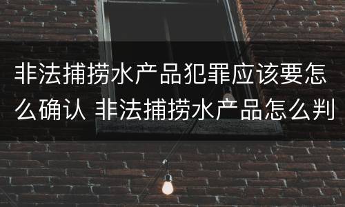 非法捕捞水产品犯罪应该要怎么确认 非法捕捞水产品怎么判