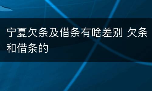 宁夏欠条及借条有啥差别 欠条和借条的